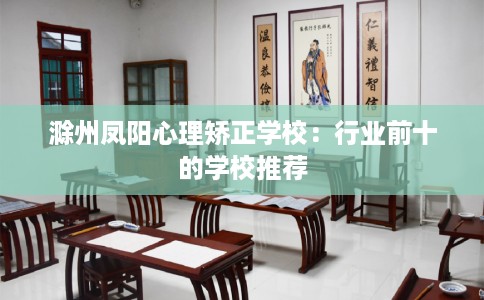 滁州凤阳心理矫正学校：行业前十的学校推荐