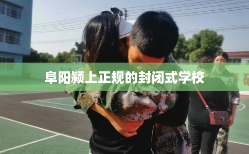 阜阳颍上正规的封闭式学校