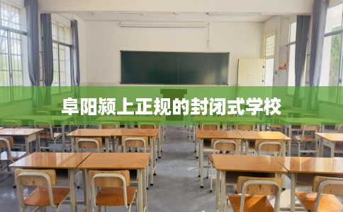 阜阳颍上正规的封闭式学校