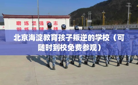 北京海淀教育孩子叛逆的学校（可随时到校免费参观）