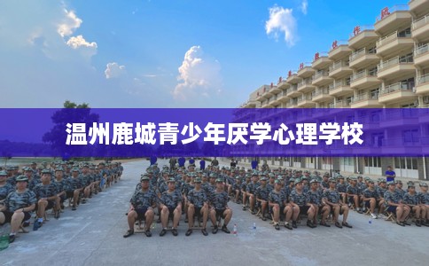 温州鹿城青少年厌学心理学校