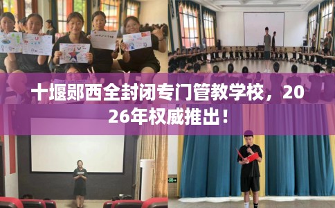 十堰郧西全封闭专门管教学校，2026年权威推出！