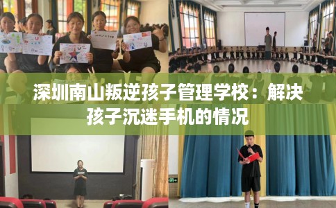 深圳南山叛逆孩子管理学校：解决孩子沉迷手机的情况