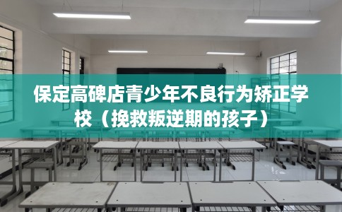 保定高碑店青少年不良行为矫正学校（挽救叛逆期的孩子）