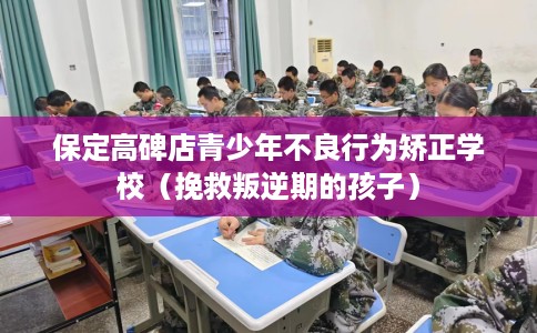 保定高碑店青少年不良行为矫正学校（挽救叛逆期的孩子）