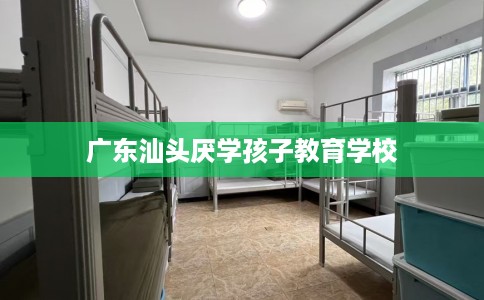 广东汕头厌学孩子教育学校