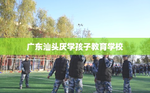 广东汕头厌学孩子教育学校
