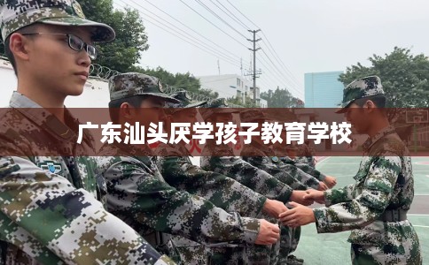 广东汕头厌学孩子教育学校