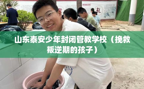 山东泰安少年封闭管教学校（挽救叛逆期的孩子）
