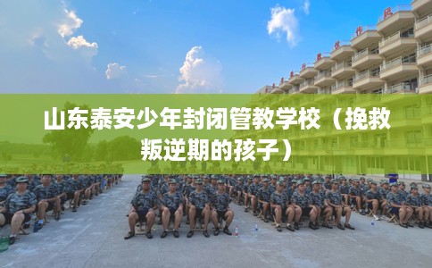 山东泰安少年封闭管教学校（挽救叛逆期的孩子）