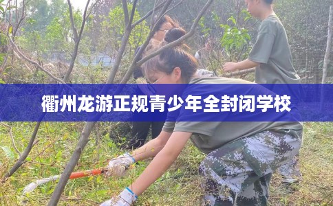 衢州龙游正规青少年全封闭学校