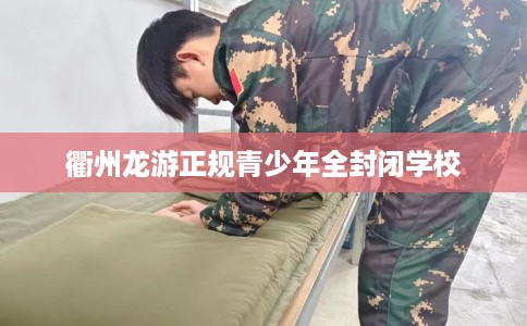衢州龙游正规青少年全封闭学校
