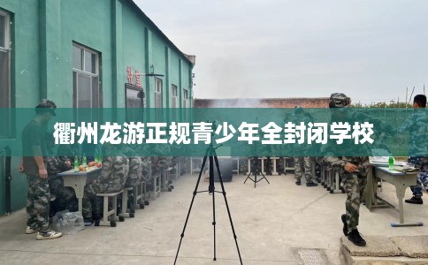衢州龙游正规青少年全封闭学校