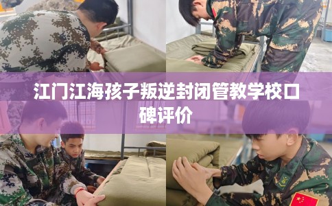 江门江海孩子叛逆封闭管教学校口碑评价