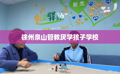 徐州泉山管教厌学孩子学校