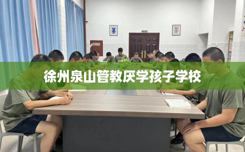 徐州泉山管教厌学孩子学校