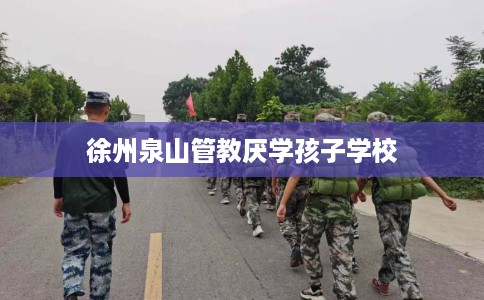 徐州泉山管教厌学孩子学校