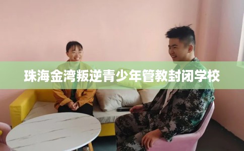 珠海金湾叛逆青少年管教封闭学校