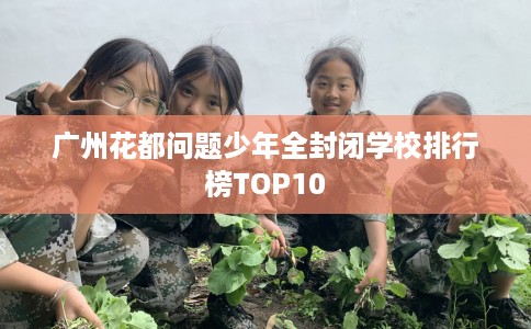 广州花都问题少年全封闭学校排行榜TOP10
