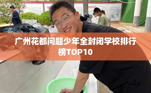 广州花都问题少年全封闭学校排行榜TOP10