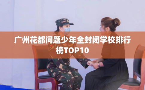 广州花都问题少年全封闭学校排行榜TOP10