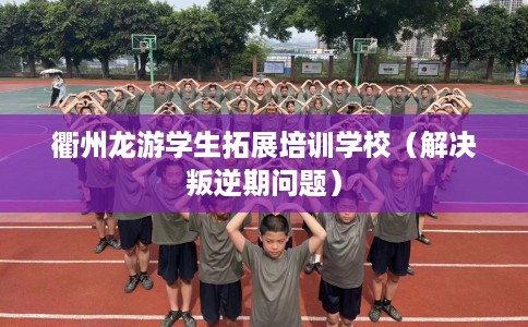 衢州龙游学生拓展培训学校（解决叛逆期问题）