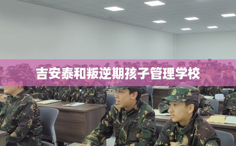 吉安泰和叛逆期孩子管理学校