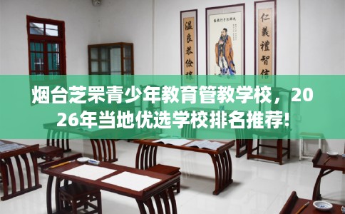 烟台芝罘青少年教育管教学校，2026年当地优选学校排名推荐!