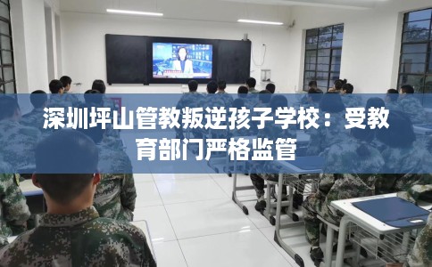深圳坪山管教叛逆孩子学校：受教育部门严格监管
