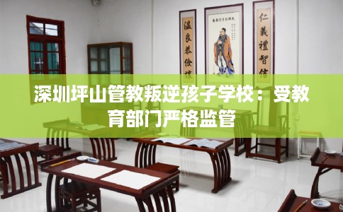 深圳坪山管教叛逆孩子学校：受教育部门严格监管