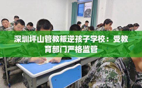 深圳坪山管教叛逆孩子学校：受教育部门严格监管