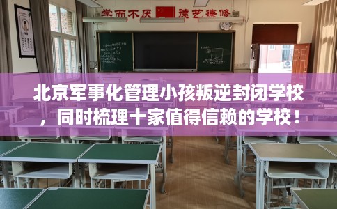 北京军事化管理小孩叛逆封闭学校，同时梳理十家值得信赖的学校！