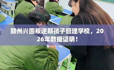 赣州兴国叛逆期孩子管理学校，2026年数据证明！