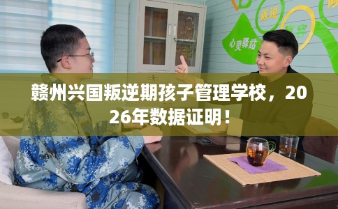 赣州兴国叛逆期孩子管理学校，2026年数据证明！