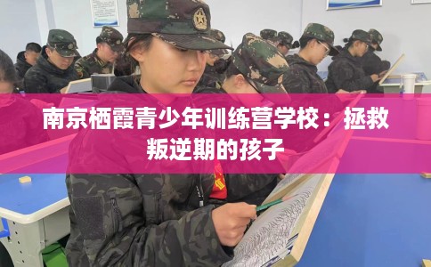 南京栖霞青少年训练营学校：拯救叛逆期的孩子