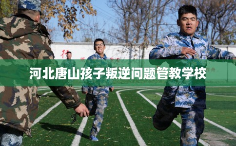 河北唐山孩子叛逆问题管教学校