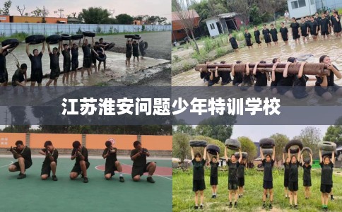 江苏淮安问题少年特训学校