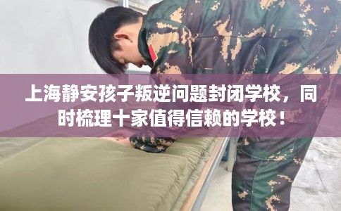 上海静安孩子叛逆问题封闭学校，同时梳理十家值得信赖的学校！