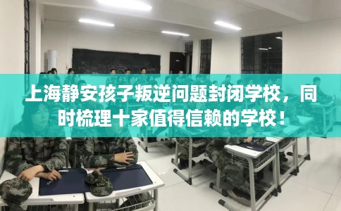 上海静安孩子叛逆问题封闭学校，同时梳理十家值得信赖的学校！