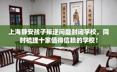 上海静安孩子叛逆问题封闭学校，同时梳理十家值得信赖的学校！