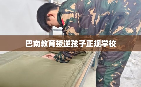 巴南教育叛逆孩子正规学校