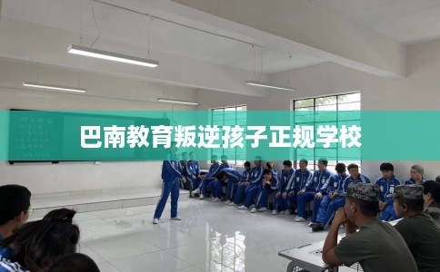 巴南教育叛逆孩子正规学校