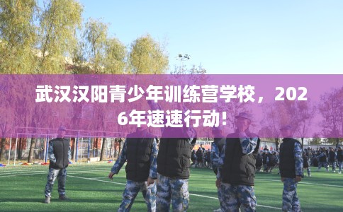 武汉汉阳青少年训练营学校，2026年速速行动!