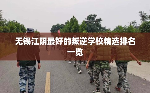 无锡江阴最好的叛逆学校精选排名一览