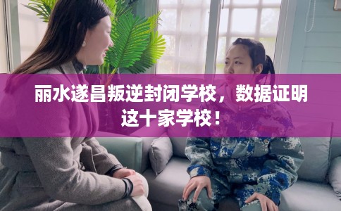 丽水遂昌叛逆封闭学校，数据证明这十家学校！