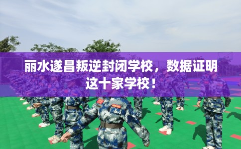 丽水遂昌叛逆封闭学校，数据证明这十家学校！