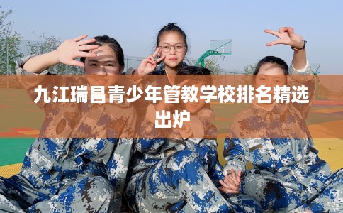 九江瑞昌青少年管教学校排名精选出炉