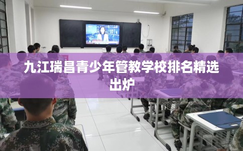 九江瑞昌青少年管教学校排名精选出炉