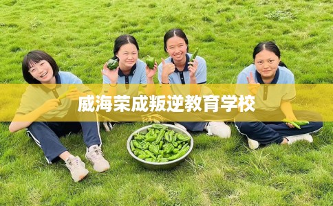 威海荣成叛逆教育学校