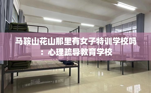 马鞍山花山那里有女子特训学校吗：心理疏导教育学校